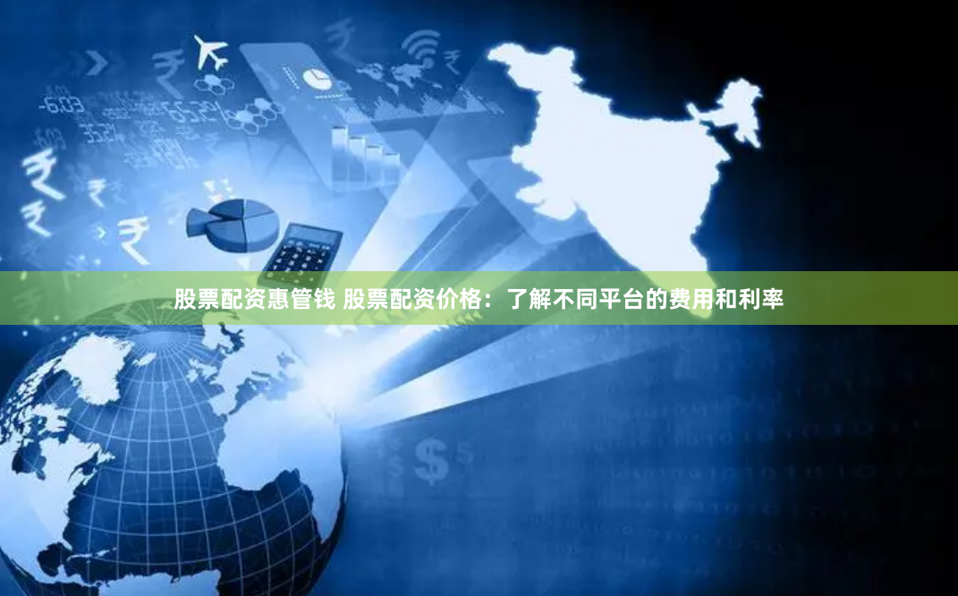 股票配资惠管钱 股票配资价格：了解不同平台的费用和利率