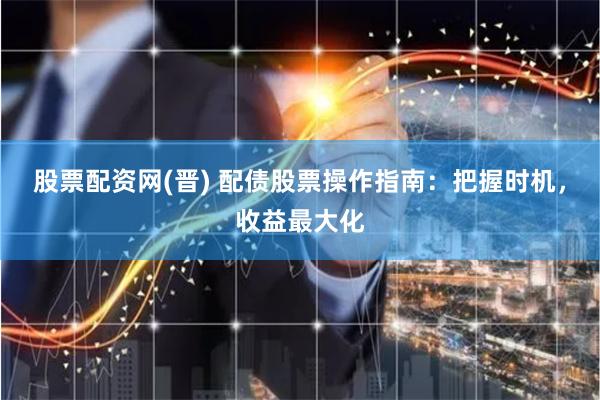 股票配资网(晋) 配债股票操作指南：把握时机，收益最大化