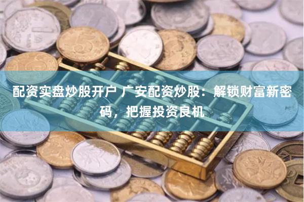 配资实盘炒股开户 广安配资炒股：解锁财富新密码，把握投资良机