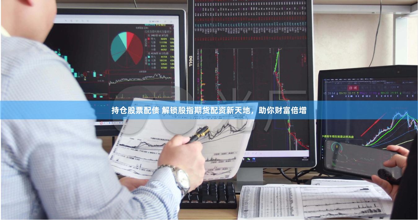 持仓股票配债 解锁股指期货配资新天地，助你财富倍增