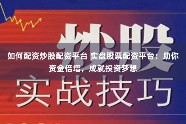 如何配资炒股配资平台 实盘股票配资平台：助你资金倍增，成就投资梦想