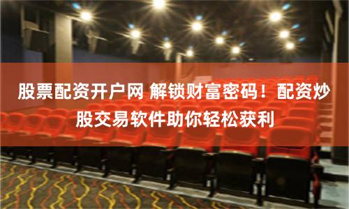 股票配资开户网 解锁财富密码！配资炒股交易软件助你轻松获利