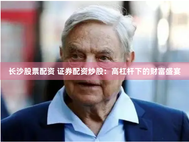 长沙股票配资 证券配资炒股：高杠杆下的财富盛宴