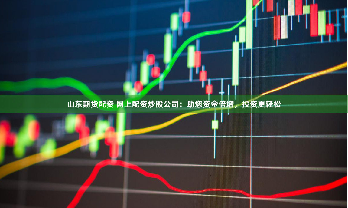 山东期货配资 网上配资炒股公司：助您资金倍增，投资更轻松