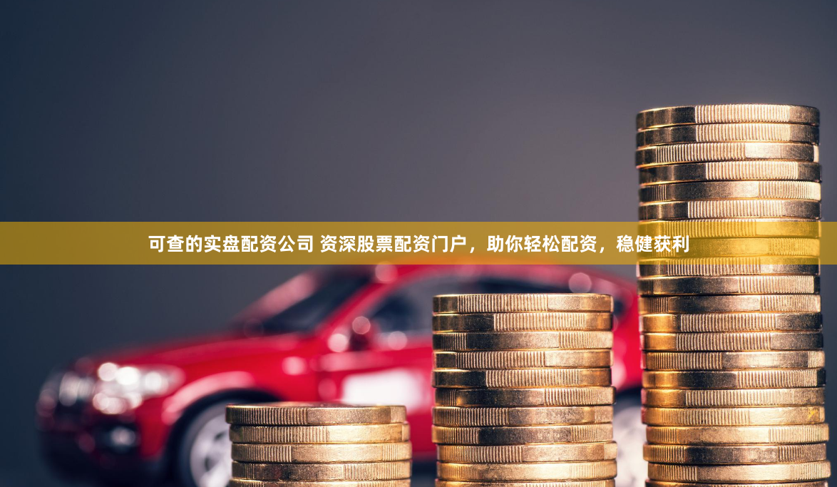 可查的实盘配资公司 资深股票配资门户，助你轻松配资，稳健获利