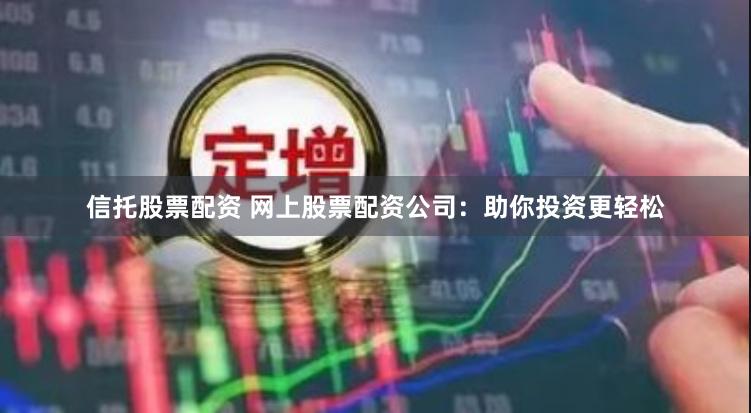 信托股票配资 网上股票配资公司：助你投资更轻松