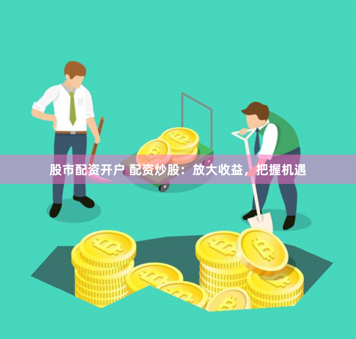 股市配资开户 配资炒股：放大收益，把握机遇