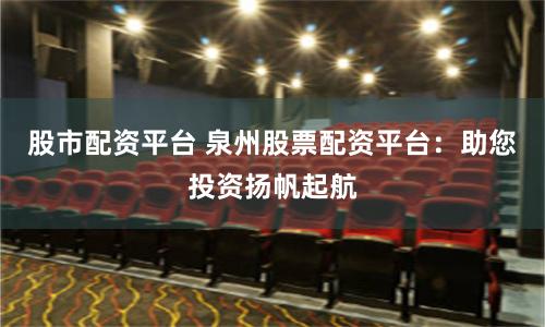 股市配资平台 泉州股票配资平台：助您投资扬帆起航
