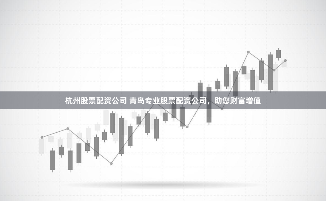 杭州股票配资公司 青岛专业股票配资公司，助您财富增值