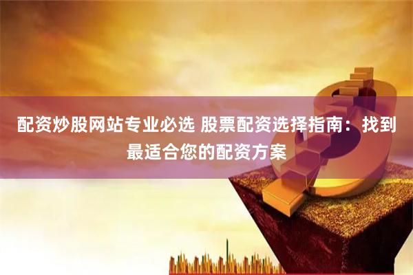 配资炒股网站专业必选 股票配资选择指南：找到最适合您的配资方案