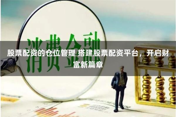 股票配资的仓位管理 搭建股票配资平台，开启财富新篇章