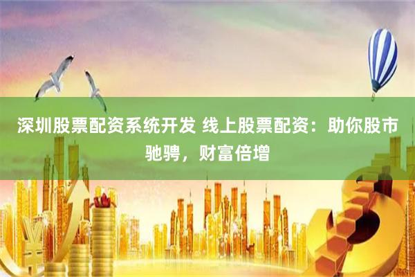 深圳股票配资系统开发 线上股票配资：助你股市驰骋，财富倍增