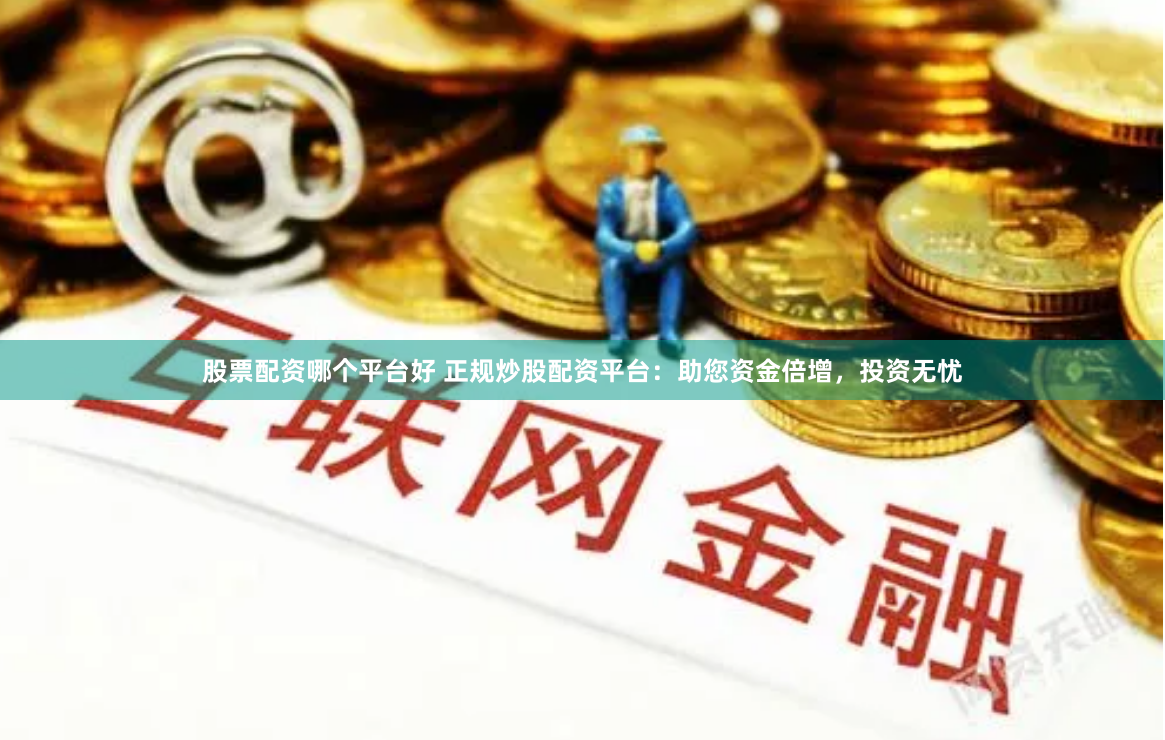 股票配资哪个平台好 正规炒股配资平台：助您资金倍增，投资无忧