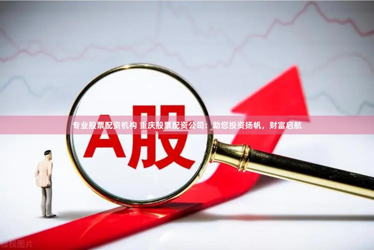 专业股票配资机构 重庆股票配资公司：助您投资扬帆，财富启航