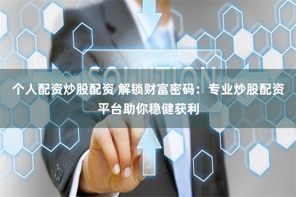 个人配资炒股配资 解锁财富密码：专业炒股配资平台助你稳健获利