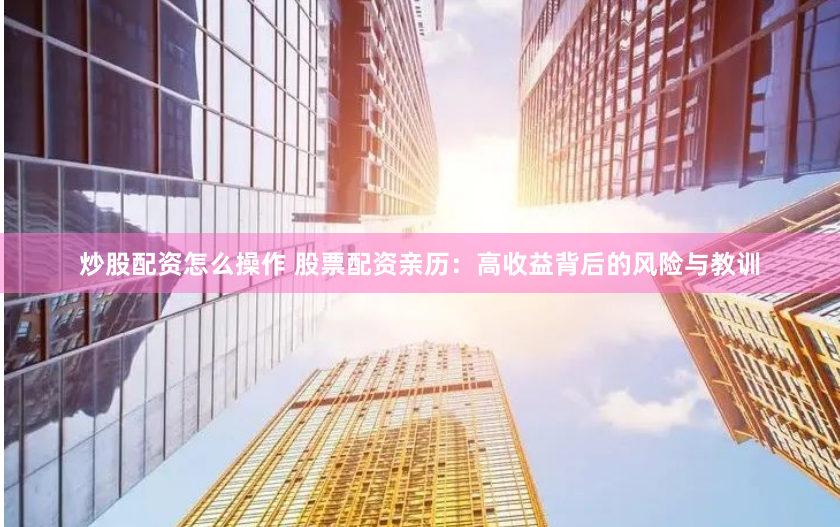 炒股配资怎么操作 股票配资亲历：高收益背后的风险与教训