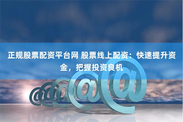 正规股票配资平台网 股票线上配资：快速提升资金，把握投资良机