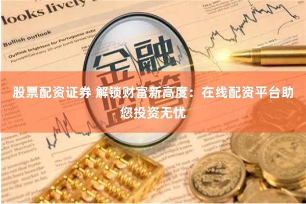 股票配资证券 解锁财富新高度：在线配资平台助您投资无忧