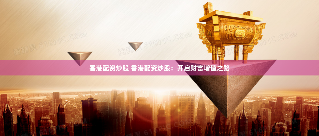 香港配资炒股 香港配资炒股：开启财富增值之路