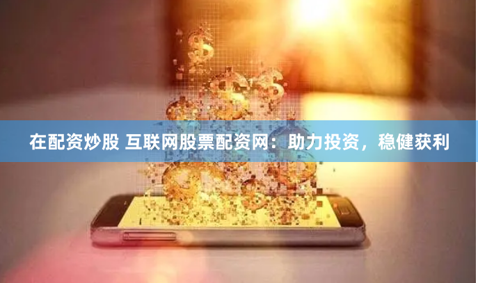在配资炒股 互联网股票配资网：助力投资，稳健获利