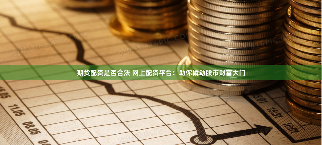 期货配资是否合法 网上配资平台：助你撬动股市财富大门