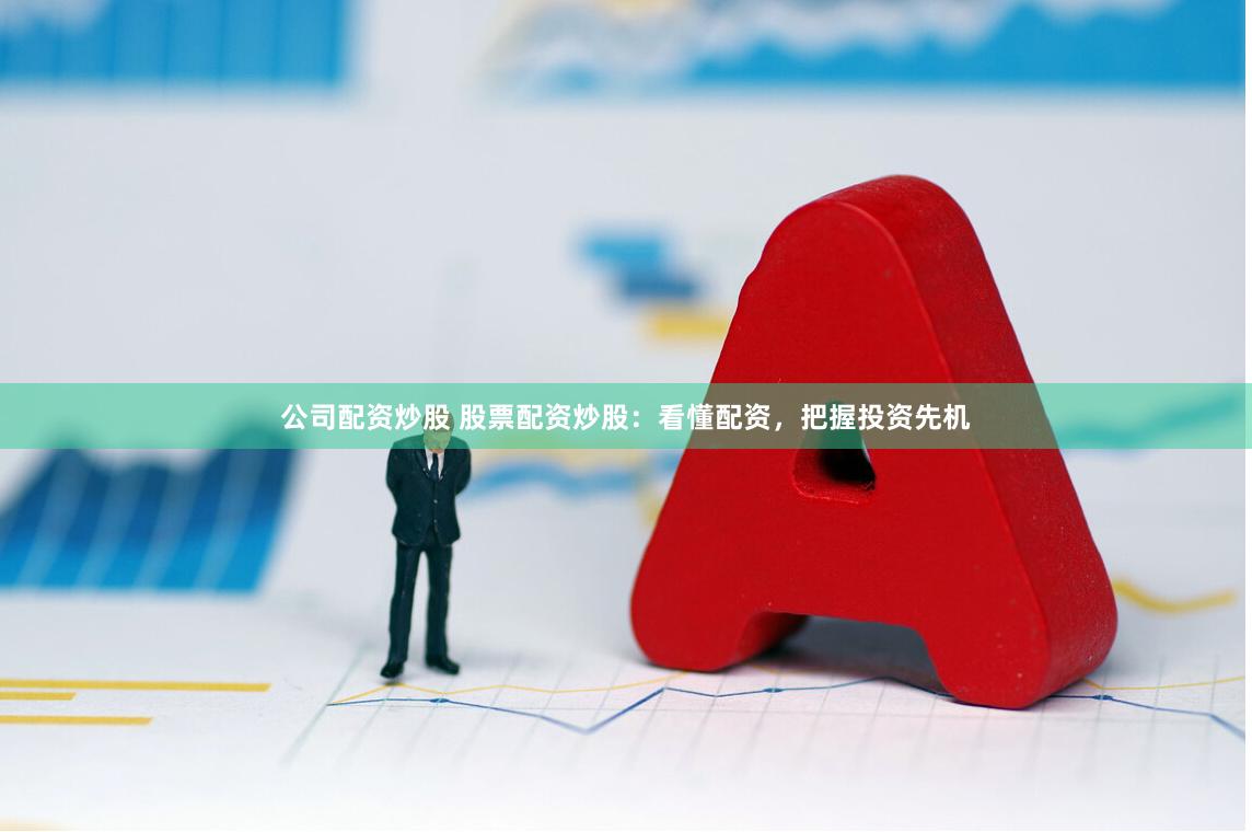 公司配资炒股 股票配资炒股：看懂配资，把握投资先机