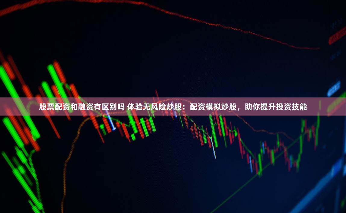 股票配资和融资有区别吗 体验无风险炒股：配资模拟炒股，助你提升投资技能