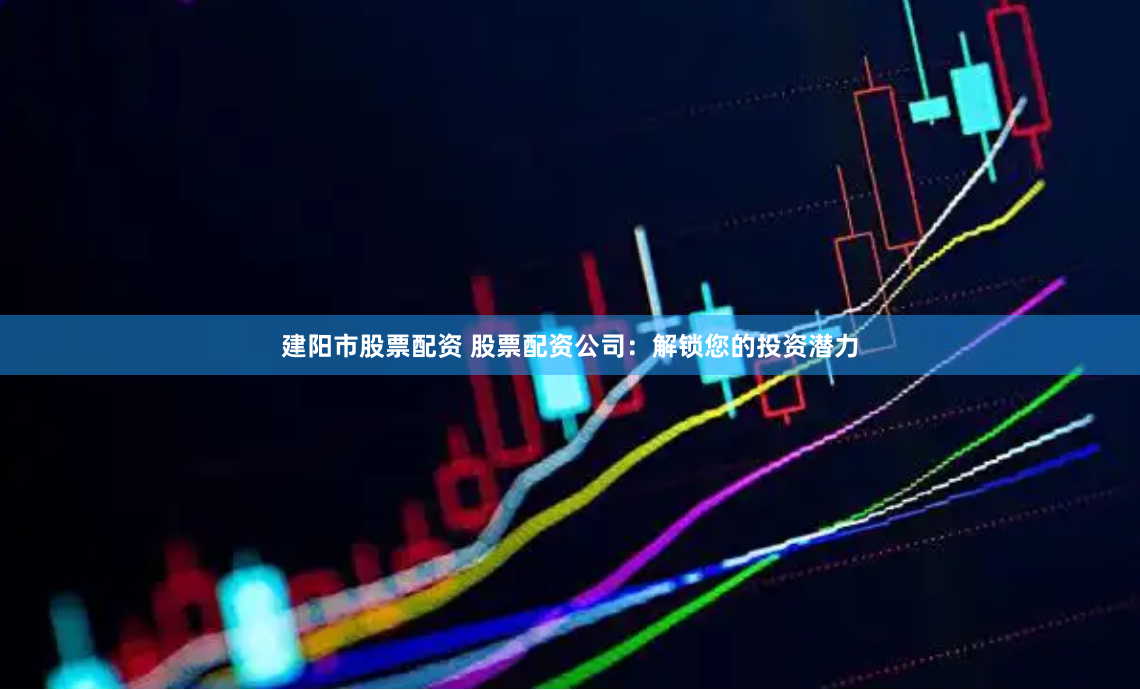 建阳市股票配资 股票配资公司：解锁您的投资潜力