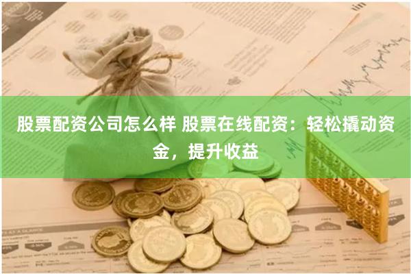 股票配资公司怎么样 股票在线配资：轻松撬动资金，提升收益