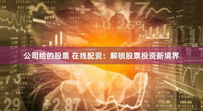 公司给的股票 在线配资：解锁股票投资新境界