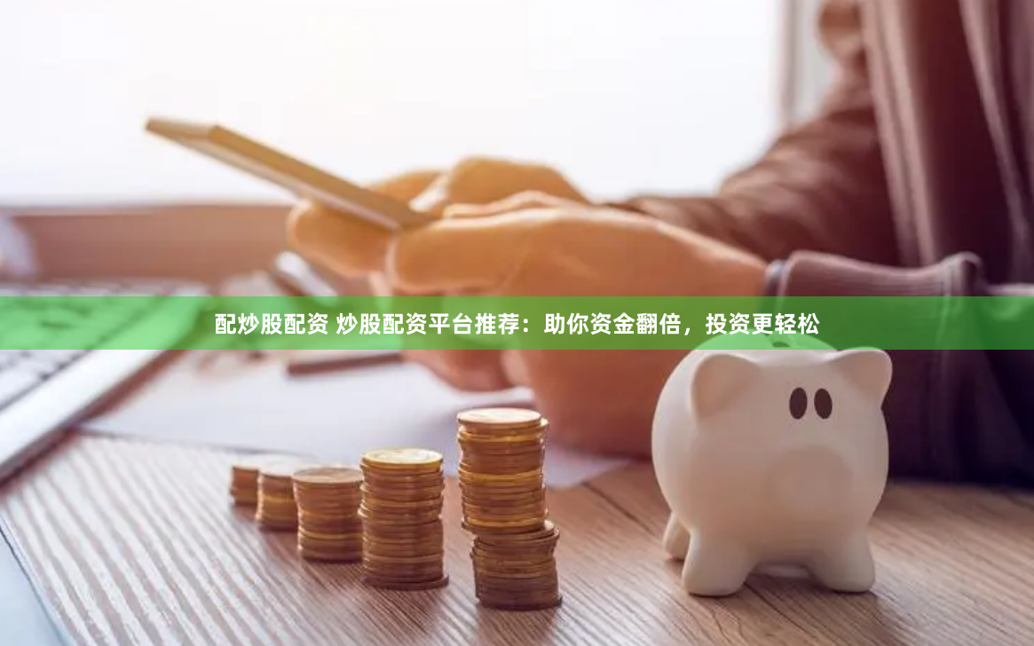 配炒股配资 炒股配资平台推荐:助你资金翻倍,投资更轻松