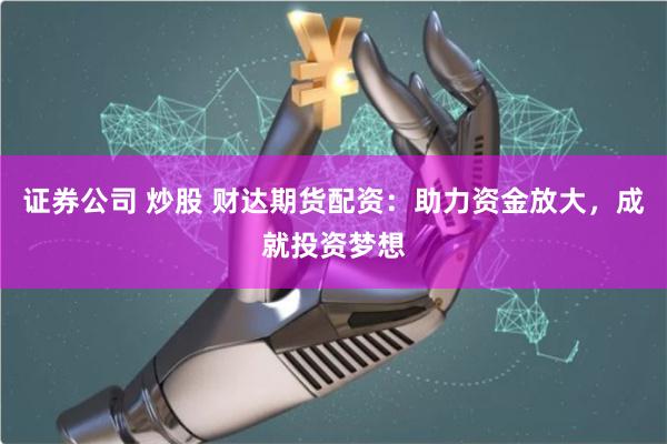 证券公司 炒股 财达期货配资:助力资金放大,成就投资梦想