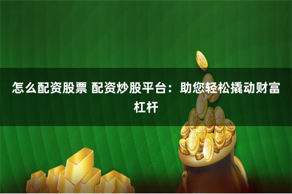 怎么配资股票 配资炒股平台：助您轻松撬动财富杠杆