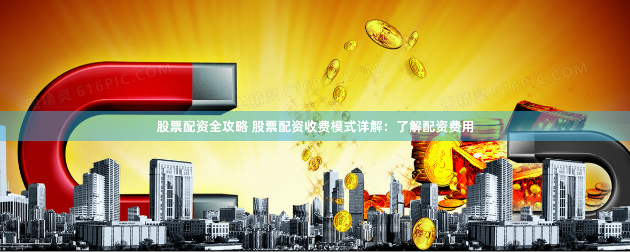 股票配资全攻略 股票配资收费模式详解：了解配资费用