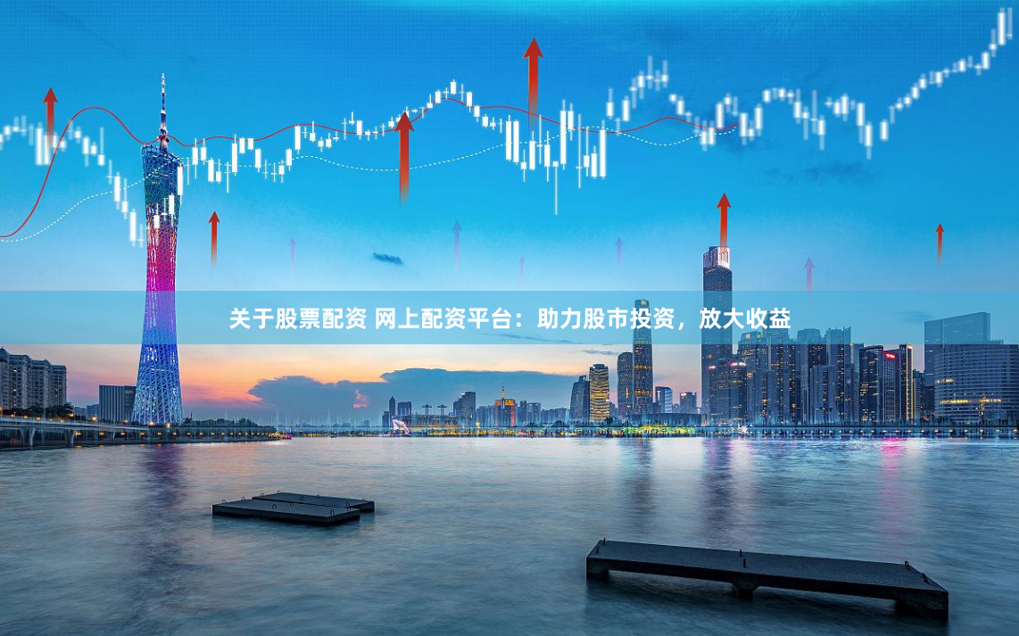 关于股票配资 网上配资平台：助力股市投资，放大收益