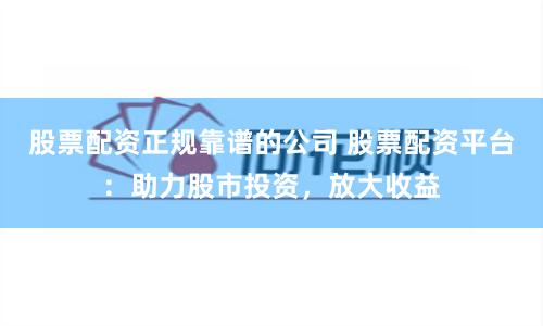 股票配资正规靠谱的公司 股票配资平台：助力股市投资，放大收益