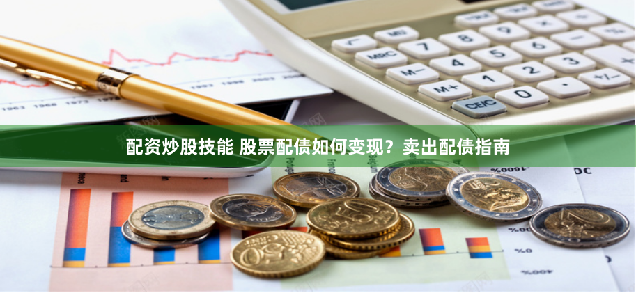配资炒股技能 股票配债如何变现？卖出配债指南