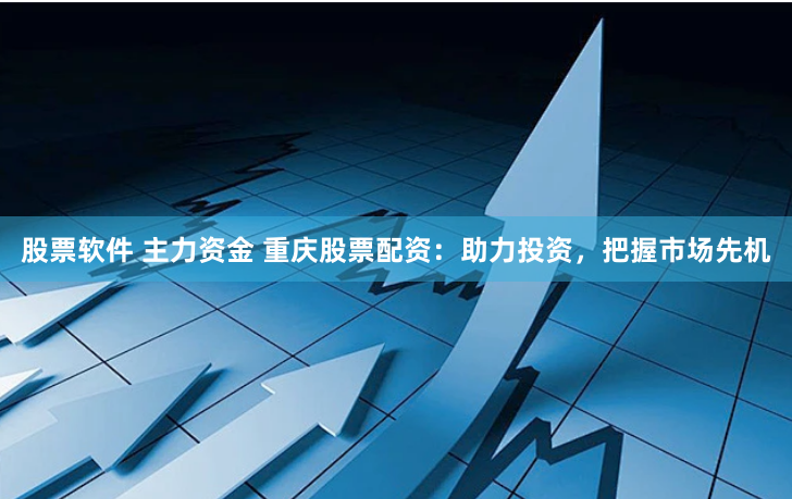 股票软件 主力资金 重庆股票配资:助力投资,把握市场先机