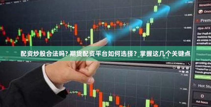 配资炒股合法吗? 期货配资平台如何选择?掌握这几个关键点