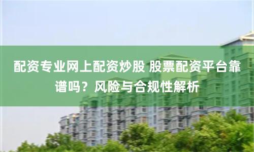 配资专业网上配资炒股 股票配资平台靠谱吗?风险与合规性解析