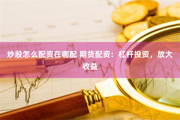 炒股怎么配资在哪配 期货配资:杠杆投资,放大收益
