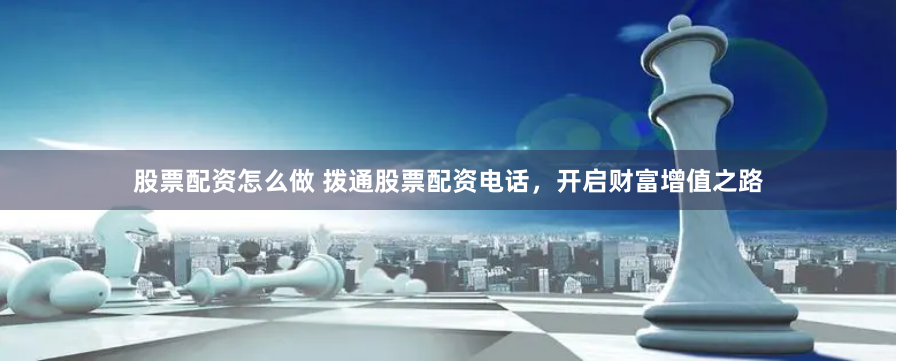 股票配资怎么做 拨通股票配资电话,开启财富增值之路