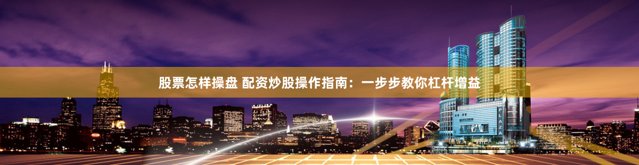 股票怎样操盘 配资炒股操作指南:一步步教你杠杆增益