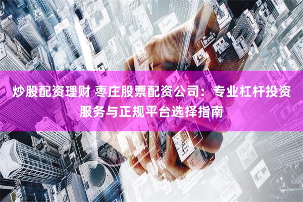 炒股配资理财 枣庄股票配资公司:专业杠杆投资服务与正规平台选择指南