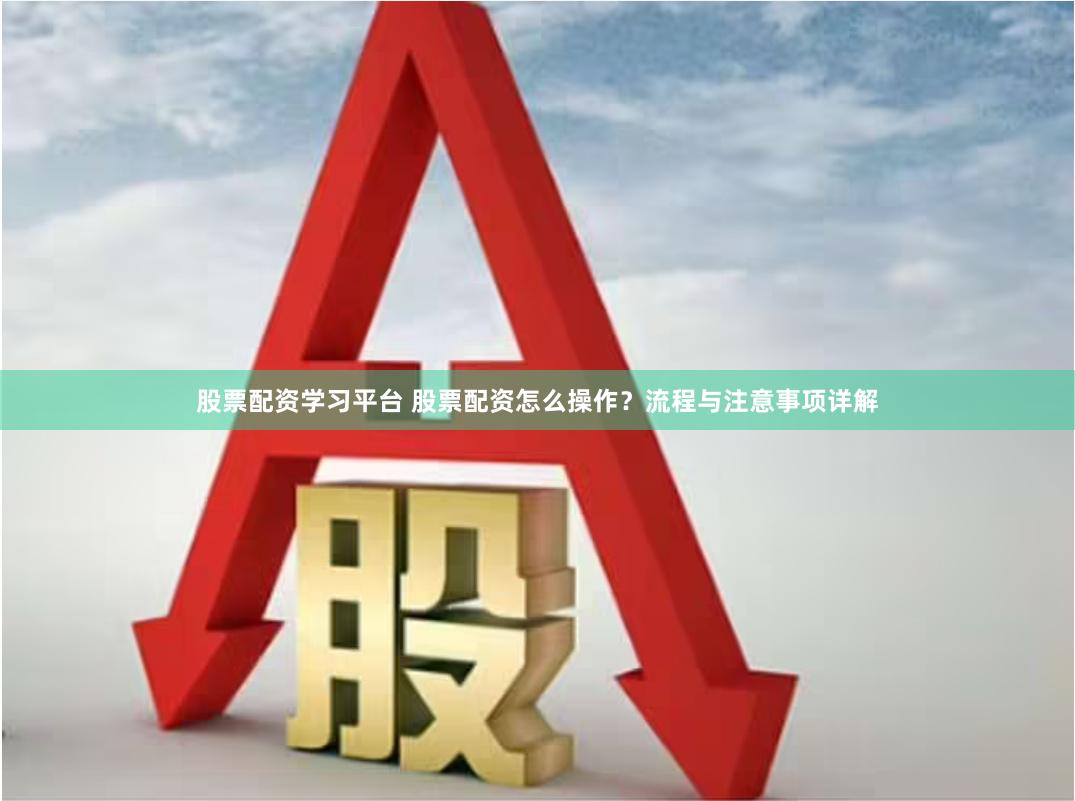 股票配资学习平台 股票配资怎么操作?流程与注意事项详解