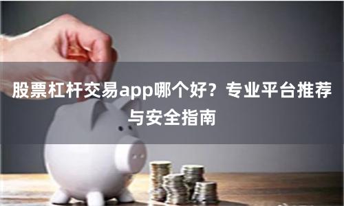 股票杠杆交易app哪个好?专业平台推荐与安全指南