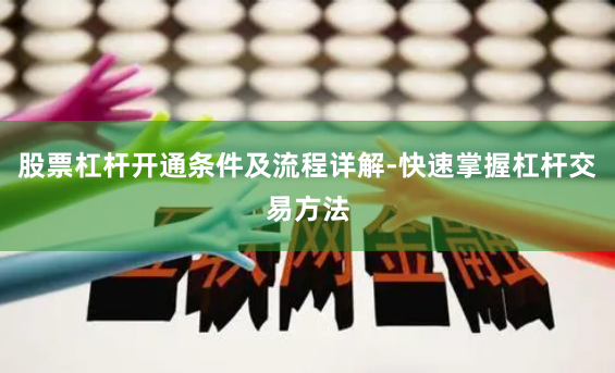 股票杠杆开通条件及流程详解-快速掌握杠杆交易方法