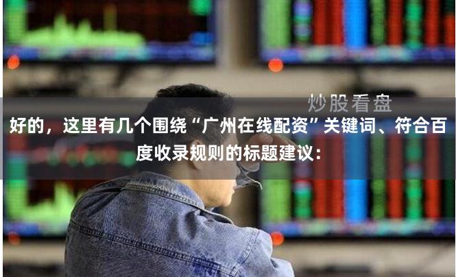 好的，这里有几个围绕“广州在线配资”关键词、符合百度收录规则的标题建议：