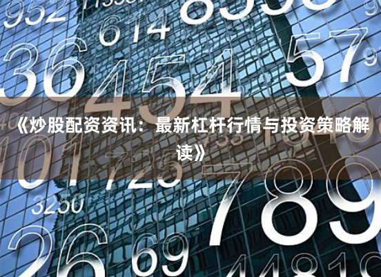 《炒股配资资讯：最新杠杆行情与投资策略解读》
