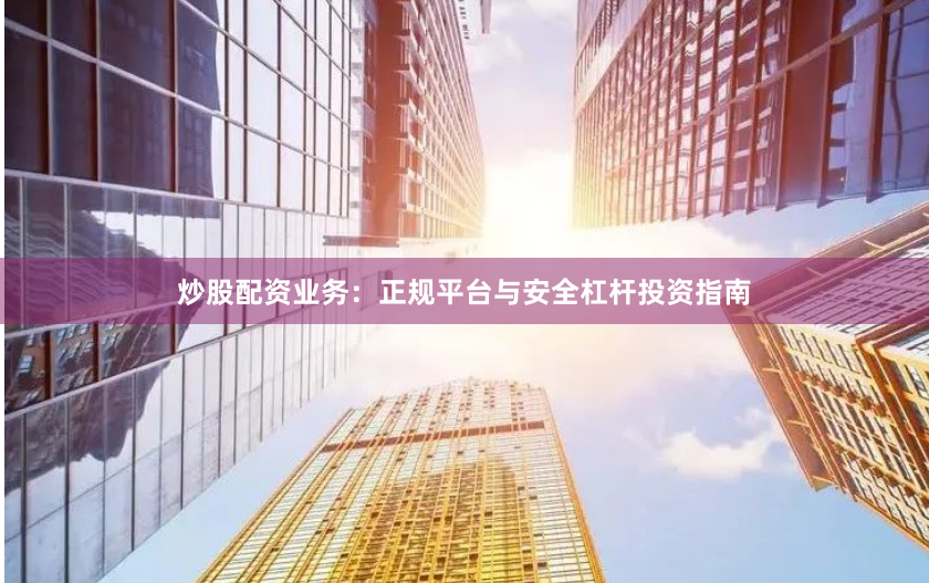炒股配资业务：正规平台与安全杠杆投资指南